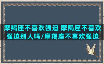 摩羯座不喜欢强迫 摩羯座不喜欢强迫别人吗/摩羯座不喜欢强迫 摩羯座不喜欢强迫别人吗-我的网站